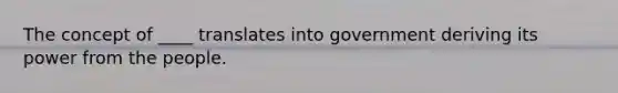 The concept of ____ translates into government deriving its power from the people.