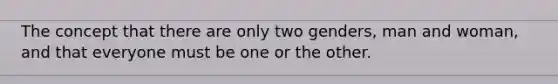 The concept that there are only two genders, man and woman, and that everyone must be one or the other.