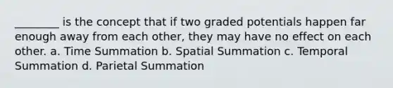 ________ is the concept that if two graded potentials happen far enough away from each other, they may have no effect on each other. a. Time Summation b. Spatial Summation c. Temporal Summation d. Parietal Summation