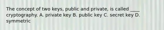 The concept of two keys, public and private, is called ____ cryptography. A. private key B. public key C. secret key D. symmetric