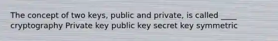 The concept of two keys, public and private, is called ____ cryptography Private key public key secret key symmetric