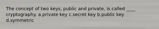 The concept of two keys, public and private, is called ____ cryptography. a.private key c.secret key b.public key d.symmetric