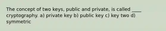 The concept of two keys, public and private, is called ____ cryptography. a) private key b) public key c) key two d) symmetric