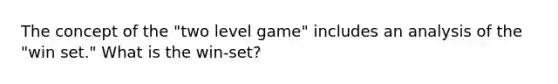 The concept of the "two level game" includes an analysis of the "win set." What is the win-set?