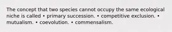 The concept that two species cannot occupy the same ecological niche is called • primary succession. • competitive exclusion. • mutualism. • coevolution. • commensalism.