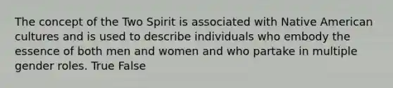 The concept of the Two Spirit is associated with Native American cultures and is used to describe individuals who embody the essence of both men and women and who partake in multiple gender roles. True False