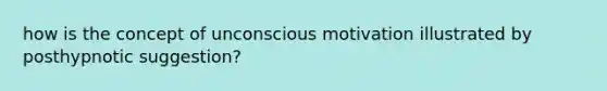 how is the concept of unconscious motivation illustrated by posthypnotic suggestion?