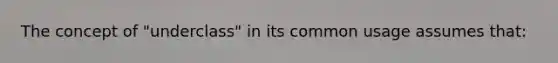 The concept of "underclass" in its common usage assumes that: