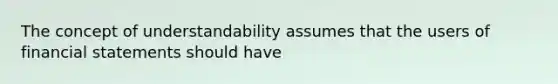 The concept of understandability assumes that the users of financial statements should have