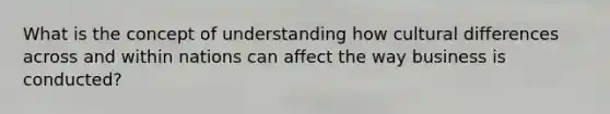 What is the concept of understanding how cultural differences across and within nations can affect the way business is conducted?