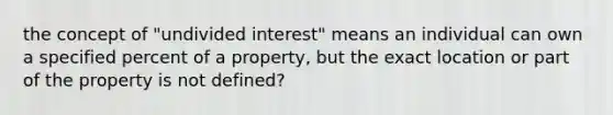 the concept of "undivided interest" means an individual can own a specified percent of a property, but the exact location or part of the property is not defined?