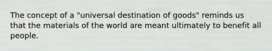 The concept of a "universal destination of goods" reminds us that the materials of the world are meant ultimately to benefit all people.