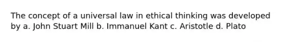 The concept of a universal law in ethical thinking was developed by a. John Stuart Mill b. Immanuel Kant c. Aristotle d. Plato