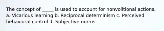 The concept of _____ is used to account for nonvolitional actions. a. Vicarious learning b. Reciprocal determinism c. Perceived behavioral control d. Subjective norms