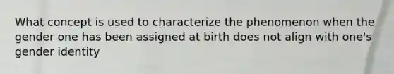 What concept is used to characterize the phenomenon when the gender one has been assigned at birth does not align with one's gender identity