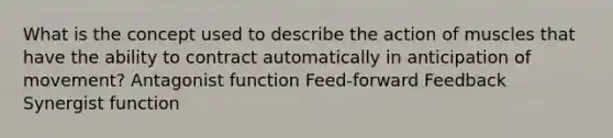 What is the concept used to describe the action of muscles that have the ability to contract automatically in anticipation of movement? Antagonist function Feed-forward Feedback Synergist function