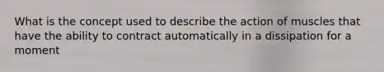 What is the concept used to describe the action of muscles that have the ability to contract automatically in a dissipation for a moment