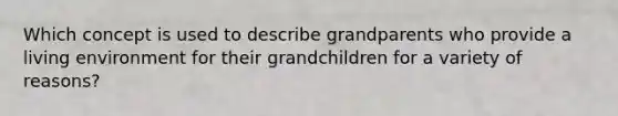 Which concept is used to describe grandparents who provide a living environment for their grandchildren for a variety of reasons?