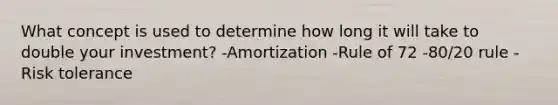 What concept is used to determine how long it will take to double your investment? -Amortization -Rule of 72 -80/20 rule -Risk tolerance