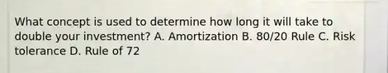 What concept is used to determine how long it will take to double your investment? A. Amortization B. 80/20 Rule C. Risk tolerance D. Rule of 72