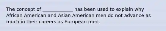 The concept of _____________ has been used to explain why African American and Asian American men do not advance as much in their careers as European men.