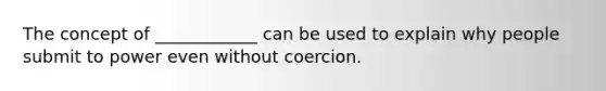 The concept of ____________ can be used to explain why people submit to power even without coercion.