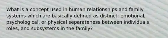 What is a concept used in human relationships and family systems which are basically defined as distinct: emotional, psychological, or physical separateness between individuals, roles, and subsystems in the family?