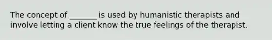 The concept of _______ is used by humanistic therapists and involve letting a client know the true feelings of the therapist.