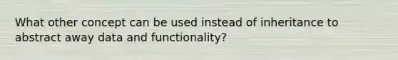 What other concept can be used instead of inheritance to abstract away data and functionality?