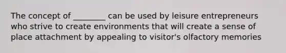 The concept of ________ can be used by leisure entrepreneurs who strive to create environments that will create a sense of place attachment by appealing to visitor's olfactory memories