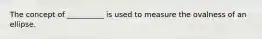 The concept of __________ is used to measure the ovalness of an ellipse.