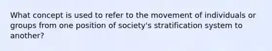 What concept is used to refer to the movement of individuals or groups from one position of society's stratification system to another?