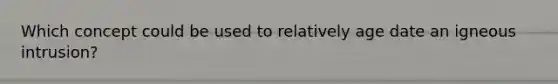 Which concept could be used to relatively age date an igneous intrusion?