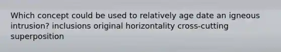 Which concept could be used to relatively age date an igneous intrusion? inclusions original horizontality cross-cutting superposition