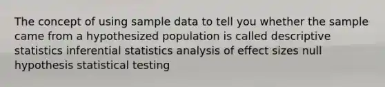 The concept of using sample data to tell you whether the sample came from a hypothesized population is called descriptive statistics inferential statistics analysis of effect sizes null hypothesis statistical testing