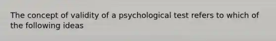 The concept of validity of a psychological test refers to which of the following ideas