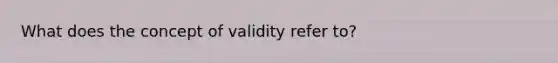 What does the concept of validity refer to?