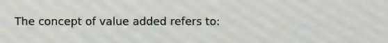 The concept of value added refers to: