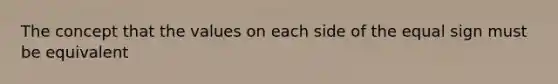 The concept that the values on each side of the equal sign must be equivalent