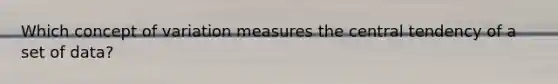 Which concept of variation measures the central tendency of a set of data?