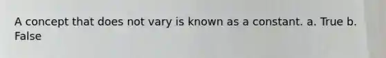 A concept that does not vary is known as a constant. a. True b. False