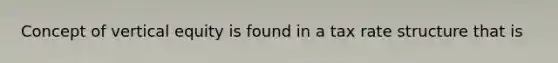 Concept of vertical equity is found in a tax rate structure that is