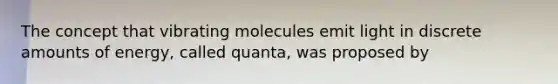 The concept that vibrating molecules emit light in discrete amounts of energy, called quanta, was proposed by