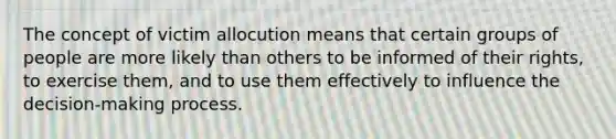 The concept of victim allocution means that certain groups of people are more likely than others to be informed of their rights, to exercise them, and to use them effectively to influence the decision-making process.