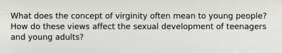 What does the concept of virginity often mean to young people? How do these views affect the sexual development of teenagers and young adults?