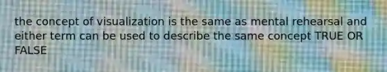 the concept of visualization is the same as mental rehearsal and either term can be used to describe the same concept TRUE OR FALSE