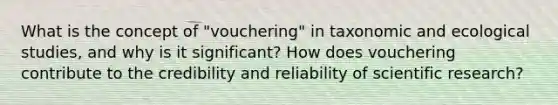 What is the concept of "vouchering" in taxonomic and ecological studies, and why is it significant? How does vouchering contribute to the credibility and reliability of scientific research?