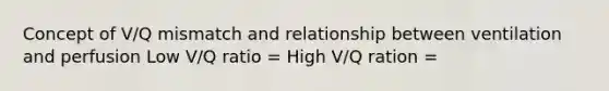 Concept of V/Q mismatch and relationship between ventilation and perfusion Low V/Q ratio = High V/Q ration =