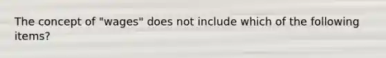 The concept of "wages" does not include which of the following items?