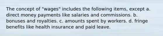 The concept of "wages" includes the following items, except a. direct money payments like salaries and commissions. b. bonuses and royalties. c. amounts spent by workers. d. fringe benefits like health insurance and paid leave.